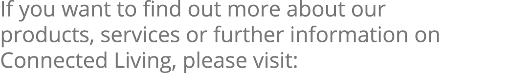 If you want to find out more about our products, services or further information on Connected Living, please visit: 