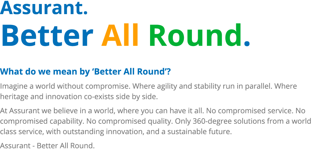 Assurant. Better All Round. What do we mean by ‘Better All Round’? Imagine a world without compromise. Where agility ...