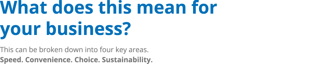 What does this mean for your business? This can be broken down into four key areas. Speed. Convenience. Choice. Susta...